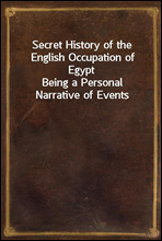 Secret History of the English Occupation of EgyptBeing a Personal Narrative of Events