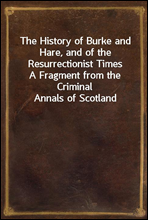The History of Burke and Hare, and of the Resurrectionist TimesA Fragment from the Criminal Annals of Scotland
