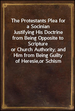 The Protestants Plea for a SocinianJustifying His Doctrine from Being Opposite to Scriptureor Church Authority; and Him from Being Guilty of Heresie,or Schism