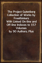 The Project Gutenberg Collection of Works by FreethinkersWith Linked On-line and Off-line Indexes to 157 Volumesby 90 Authors; Plus Indexes to 15 other Author'sMulti-Volume Sets.