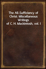 The All-Sufficiency of Christ. Miscellaneous Writings of C. H. Mackintosh, vol. I