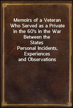 Memoirs of a Veteran Who Served as a Private in the 60's in the War Between the StatesPersonal Incidents, Experiences and Observations