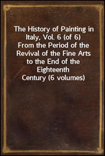 The History of Painting in Italy, Vol. 6 (of 6)From the Period of the Revival of the Fine Arts to the End of the Eighteenth Century (6 volumes)
