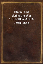 Life in Dixie during the War1861-1862-1863-1864-1865