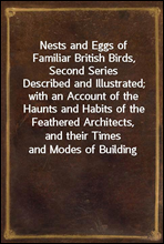 Nests and Eggs of Familiar British Birds, Second SeriesDescribed and Illustrated; with an Account of the Haunts and Habits of the Feathered Architects, and their Times and Modes of Building