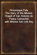 Picturesque PalaThe Story of the Mission Chapel of San Antonio de Padua Connected with Mission San Luis Rey