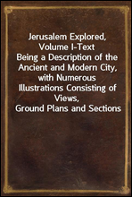 Jerusalem Explored, Volume I-TextBeing a Description of the Ancient and Modern City, with Numerous Illustrations Consisting of Views, Ground Plans and Sections