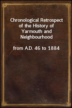 Chronological Retrospect of the History of Yarmouth and Neighbourhoodfrom A.D. 46 to 1884
