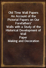 Old Time Wall PapersAn Account of the Pictorial Papers on Our Forefathers`Walls with a Study of the Historical Development of WallPaper Making and Decoration