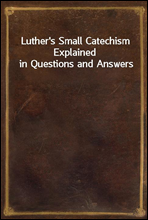 Luther`s Small Catechism Explained in Questions and Answers