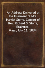 An Address Delivered at the Interment of Mrs. Harriet Storrs, Consort of Rev. Richard S. Storrs, Braintree, Mass., July 11, 1834.