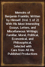 Memoirs of Benjamin Franklin; Written by Himself. [Vol. 1 of 2]With His Most Interesting Essays, Letters, and Miscellaneous Writings; Familiar, Moral, Political, Economical, and Philosophical, Selec