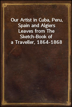 Our Artist in Cuba, Peru, Spain and AlgiersLeaves from The Sketch-Book of a Traveller, 1864-1868