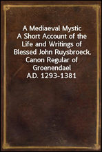 A Mediaeval MysticA Short Account of the Life and Writings of Blessed John Ruysbroeck, Canon Regular of Groenendael A.D. 1293-1381