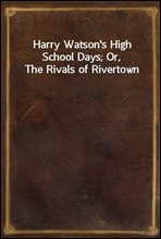 Harry Watson`s High School Days; Or, The Rivals of Rivertown
