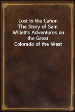 Lost in the CanonThe Story of Sam Willett's Adventures on the Great Colorado of the West