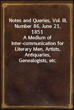 Notes and Queries, Vol. III, Number 86, June 21, 1851A Medium of Inter-communication for Literary Men, Artists, Antiquaries, Genealogists, etc.