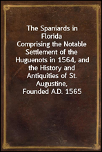 The Spaniards in FloridaComprising the Notable Settlement of the Huguenots in 1564, and the History and Antiquities of St. Augustine, Founded A.D. 1565