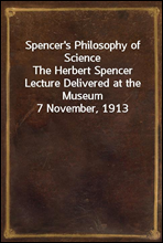 Spencer's Philosophy of ScienceThe Herbert Spencer Lecture Delivered at the Museum 7 November, 1913