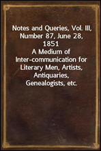 Notes and Queries, Vol. III, Number 87, June 28, 1851A Medium of Inter-communication for Literary Men, Artists, Antiquaries, Genealogists, etc.