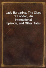 Lady Barbarina, The Siege of London, An International Episode, and Other Tales