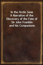 In the Arctic SeasA Narrative of the Discovery of the Fate of Sir John Franklin and his Companions