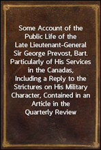 Some Account of the Public Life of the Late Lieutenant-General Sir George Prevost, Bart.Particularly of His Services in the Canadas, Including a Reply to the Strictures on His Military Character, Co