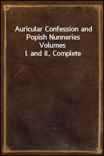 Auricular Confession and Popish NunneriesVolumes I. and II., Complete