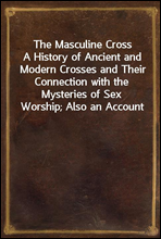 The Masculine CrossA History of Ancient and Modern Crosses and Their Connection with the Mysteries of Sex Worship; Also an Account of the Kindred Phases of Phallic Faiths and Practices