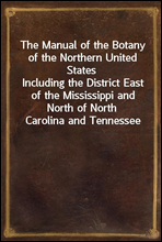 The Manual of the Botany of the Northern United StatesIncluding the District East of the Mississippi and North of North Carolina and Tennessee