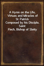 A Hymn on the Life, Virtues and Miracles of St. PatrickComposed by his Disciple, Saint Fiech, Bishop of Sletty