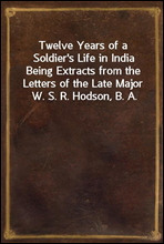 Twelve Years of a Soldier's Life in IndiaBeing Extracts from the Letters of the Late Major W. S. R. Hodson, B. A.