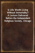 Is Life Worth Living Without Immortality?A Lecture Delivered Before the Independent Religious Society, Chicago