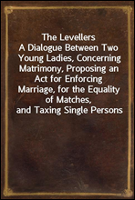 The LevellersA Dialogue Between Two Young Ladies, Concerning Matrimony, Proposing an Act for Enforcing Marriage, for the Equality of Matches, and Taxing Single Persons