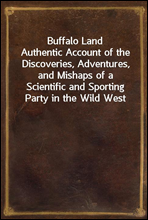 Buffalo LandAuthentic Account of the Discoveries, Adventures, and Mishaps of a Scientific and Sporting Party in the Wild West