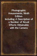 Photographic Amusements, Ninth EditionIncluding A Description of a Number of Novel Effects Obtainable with the Camera