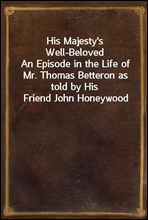 His Majesty`s Well-BelovedAn Episode in the Life of Mr. Thomas Betteron as told by His Friend John Honeywood