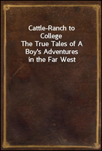 Cattle-Ranch to CollegeThe True Tales of A Boy's Adventures in the Far West