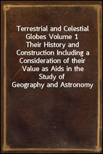 Terrestrial and Celestial Globes Volume 1Their History and Construction Including a Consideration of their Value as Aids in the Study of Geography and Astronomy