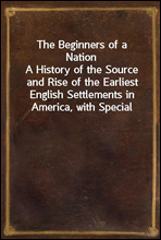 The Beginners of a NationA History of the Source and Rise of the Earliest English Settlements in America, with Special Reference to the Life and Character of the People