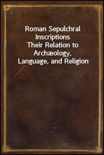 Roman Sepulchral InscriptionsTheir Relation to Archæology, Language, and Religion