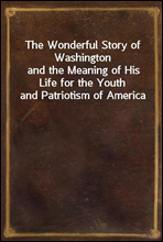 The Wonderful Story of Washingtonand the Meaning of His Life for the Youth and Patriotism of America
