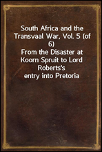 South Africa and the Transvaal War, Vol. 5 (of 6)From the Disaster at Koorn Spruit to Lord Roberts's entry into Pretoria