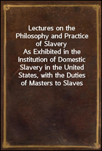 Lectures on the Philosophy and Practice of SlaveryAs Exhibited in the Institution of Domestic Slavery in the United States, with the Duties of Masters to Slaves