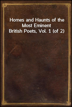 Homes and Haunts of the Most Eminent British Poets, Vol. 1 (of 2)