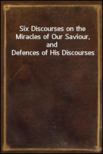 Six Discourses on the Miracles of Our Saviour, and Defences of His Discourses