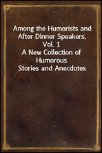 Among the Humorists and After Dinner Speakers, Vol. 1A New Collection of Humorous Stories and Anecdotes