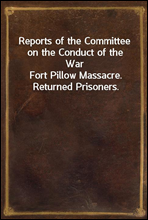 Reports of the Committee on the Conduct of the WarFort Pillow Massacre. Returned Prisoners.