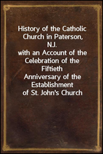 History of the Catholic Church in Paterson, N.J.with an Account of the Celebration of the FiftiethAnniversary of the Establishment of St. John`s Church
