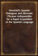 Hossfeld's Spanish Dialogues and Idiomatic Phrases indispensiblefor a Rapid Acquisition of the Spanish Language